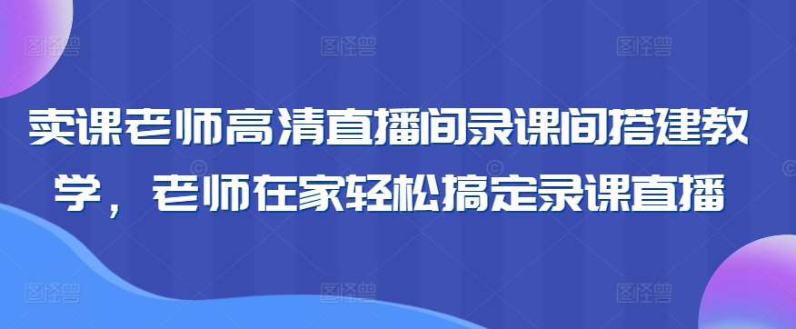卖课老师高清直播间录课间搭建教学，老师在家轻松搞定录课直播-赛德副业库
