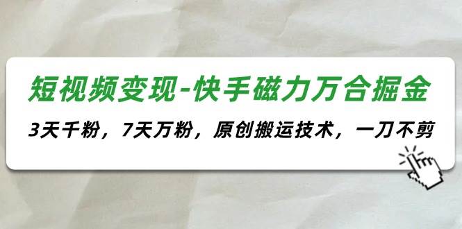 (11691期)短视频变现-快手磁力万合掘金,3天千粉,7天万粉,原创搬运技术,一刀不剪-赛德副业库