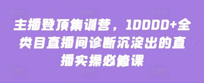 主播登顶集训营，10000+全类目直播间诊断沉淀出的直播实操必修课-赛德副业库