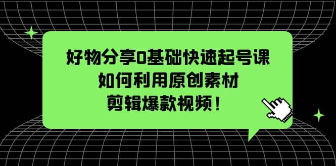 好物分享0基础快速起号课：如何利用原创素材剪辑爆款视频！-赛德副业库