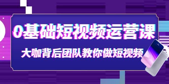 0基础短视频运营课:大咖背后团队教你做短视频(28节课时)-赛德副业库