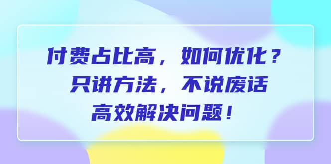付费 占比高，如何优化？只讲方法，不说废话，高效解决问题-赛德副业库