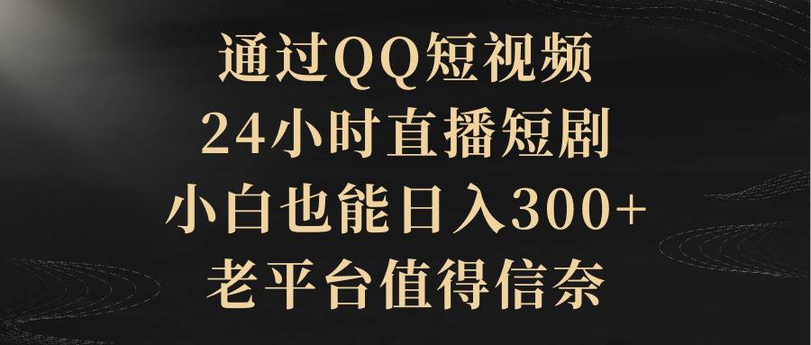（9241期）通过QQ短视频、24小时直播短剧，小白也能日入300+，老平台值得信奈-赛德副业库