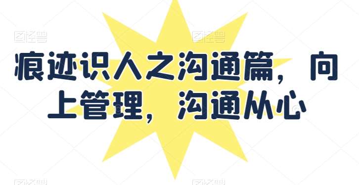 痕迹识人之沟通篇，向上管理，沟通从心-赛德副业库