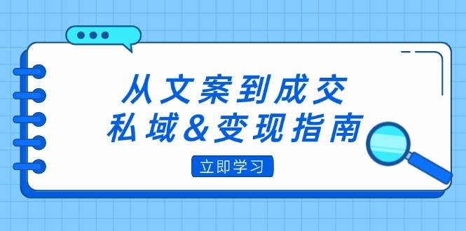 （12641期）从文案到成交，私域&变现指南：朋友圈策略+文案撰写+粉丝运营实操-赛德副业库