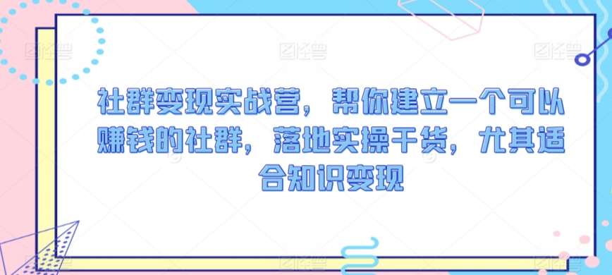 社群变现实战营，帮你建立一个可以赚钱的社群，落地实操干货，尤其适合知识变现-赛德副业库