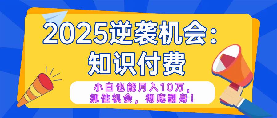 （14166期）2025逆袭项目——知识付费，小白也能月入10万年入百万，抓住机会彻底翻…-赛德副业库