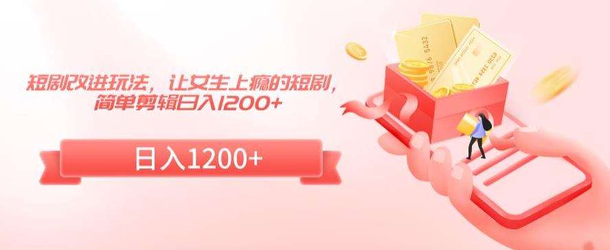 短剧改进玩法，让女生上瘾的短剧，简单剪辑日入1200+【揭秘】-赛德副业库