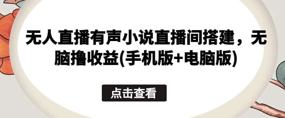 无人直播有声小说直播间搭建，无脑撸收益(手机版+电脑版)-赛德副业库