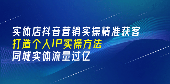 实体店抖音营销实操精准获客、打造个人IP实操方法,同城实体流量过亿(53节)-赛德副业库