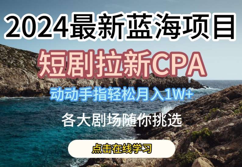 2024最新蓝海项日，短剧拉新CPA，动动手指轻松月入1W，全各大剧场随你挑选【揭秘】-赛德副业库