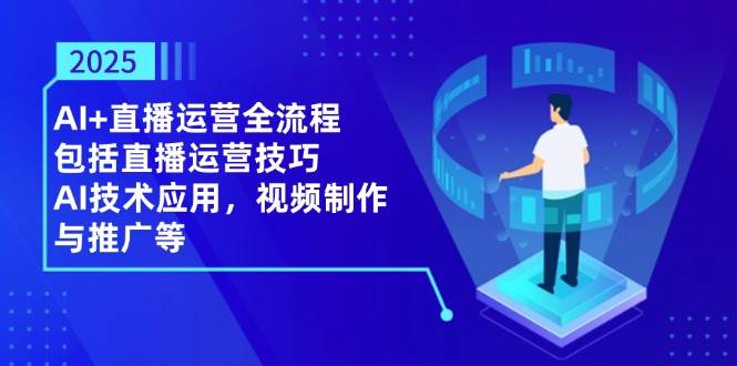（14523期）2025AI+直播运营全流程，包括直播运营技巧，AI技术应用，视频制作与推广等-赛德副业库