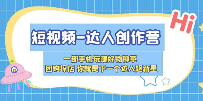 短视频-达人创作营 一部手机玩赚好物种草 团购探店 你就是下一个达人超新星-赛德副业库