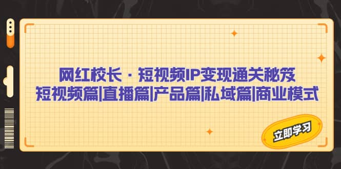 网红校长·短视频IP变现通关秘笈：短视频篇+直播篇+产品篇+私域篇+商业模式-赛德副业库