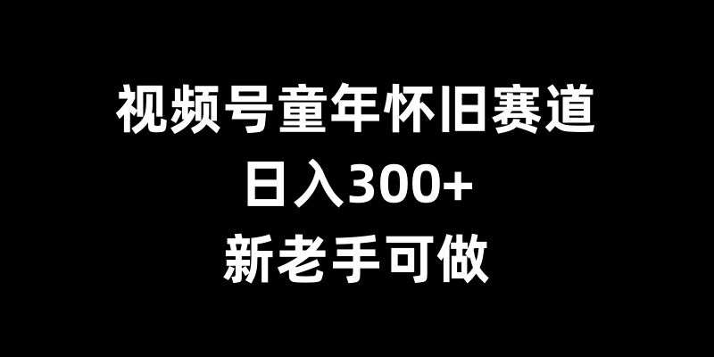 视频号童年怀旧赛道，日入300+，新老手可做【揭秘】-赛德副业库