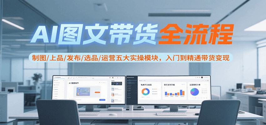 AI图文带货全流程，制图/上品/发布/选品/运营五大实操模块，入门到精通带货变现-赛德副业库