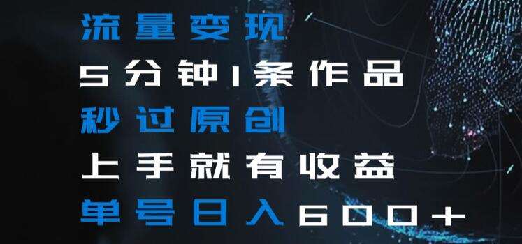 流量变现5分钟1条作品秒过原创上手就有收益单号日入600+【揭秘】-赛德副业库
