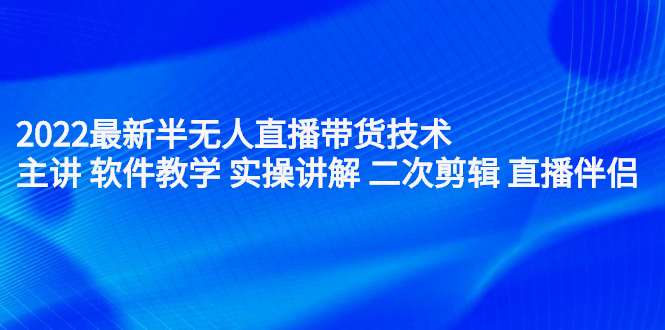 2022最新半无人直播带货技术：主讲 软件教学 实操讲解 二次剪辑 直播伴侣-赛德副业库