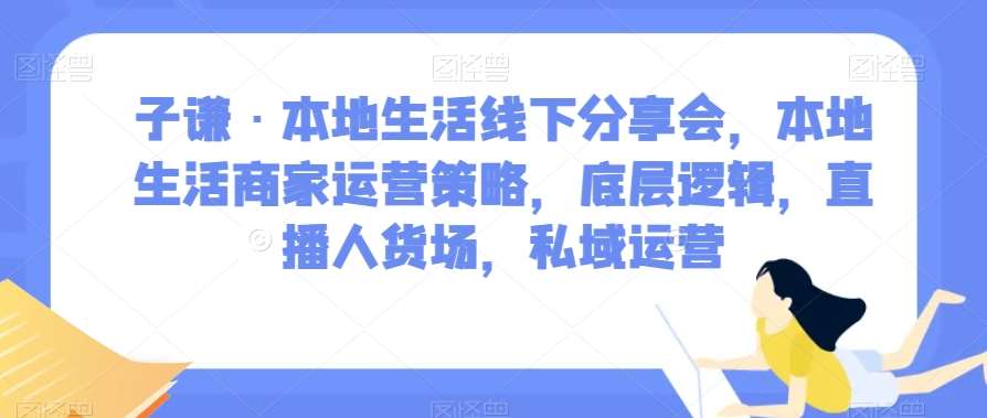 子谦·本地生活线下分享会，本地生活商家运营策略，底层逻辑，直播人货场，私域运营-赛德副业库