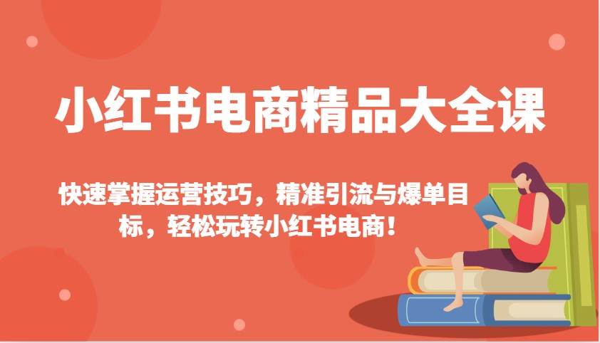 小红书电商精品大全课：快速掌握运营技巧，精准引流与爆单目标（更新）-赛德副业库