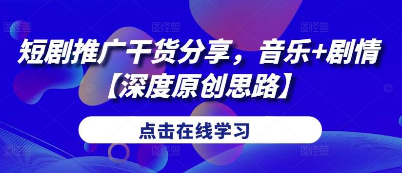 短剧推广干货分享,音乐+剧情【深度原创思路】-赛德副业库
