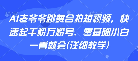 AI老爷爷跳舞合拍短视频,快速起千粉万粉号,零基础小白一看就会(详细教学)-赛德副业库