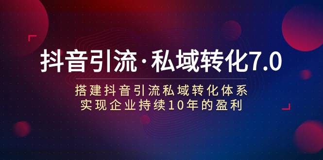 （7581期）抖音引流·私域转化7.0：搭建抖音引流·私域转化体系 实现企业持续10年盈利-赛德副业库