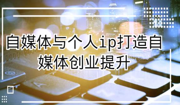 自媒体与个人ip打造，自媒体创业提升课（课程+资料）-赛德副业库