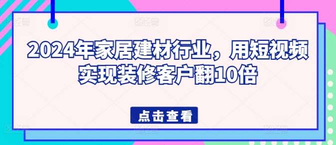 2024年家居建材行业，用短视频实现装修客户翻10倍-赛德副业库