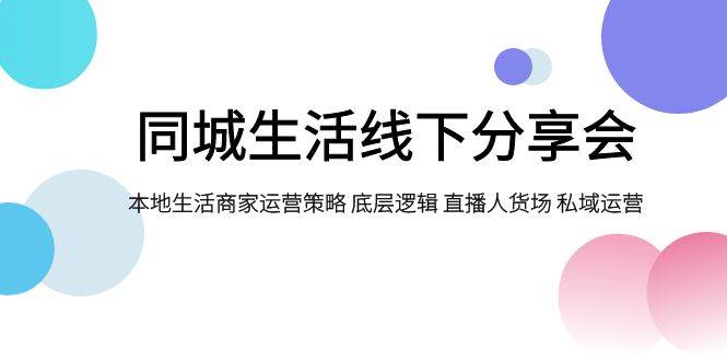 同城生活线下分享会，本地生活商家运营策略 底层逻辑 直播人货场 私域运营-赛德副业库