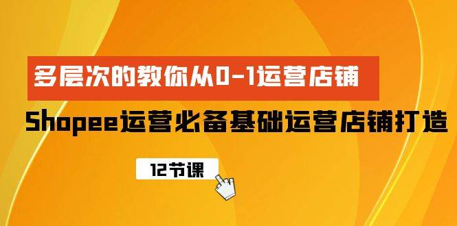 （9993期）Shopee-运营必备基础运营店铺打造，多层次的教你从0-1运营店铺-赛德副业库