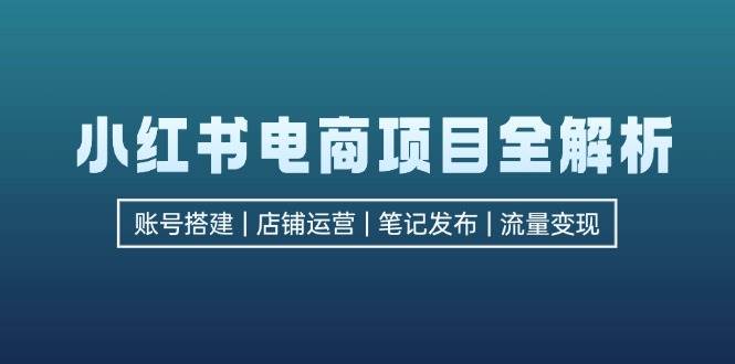 （12915期）小红书电商项目全解析，包括账号搭建、店铺运营、笔记发布  实现流量变现-赛德副业库