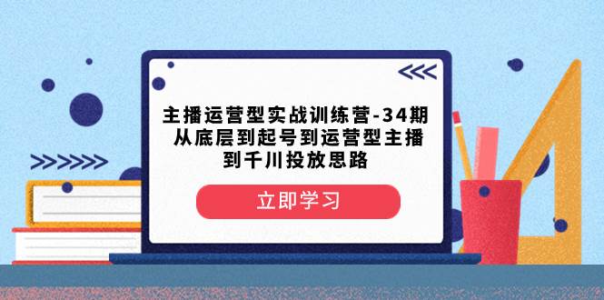 （8256期）主播运营型实战训练营-第34期  从底层到起号到运营型主播到千川投放思路-赛德副业库
