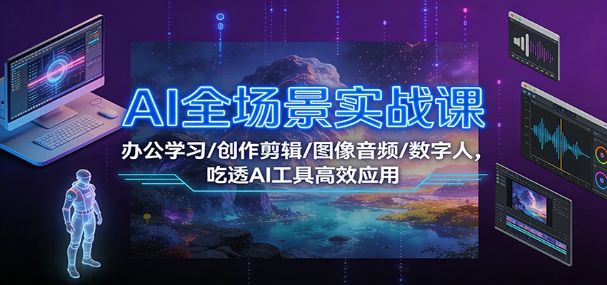 AI全场景实战课:办公学习/创作剪辑/图像音频/数字人,吃透AI工具高效应用-赛德副业库