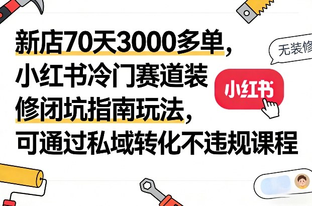新店70天3000多单，小红书冷门赛道装修闭坑指南玩法，可通过私域转化不违规课程-赛德副业库