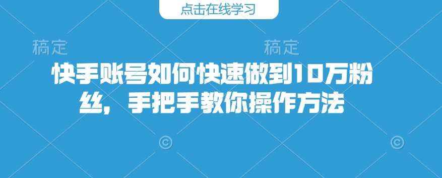 快手账号如何快速做到10万粉丝，手把手教你操作方法-赛德副业库
