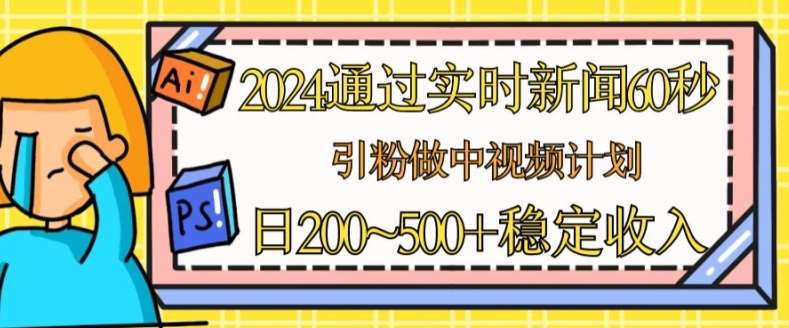 2024通过实时新闻60秒，引粉做中视频计划或者流量主，日几张稳定收入【揭秘】-赛德副业库