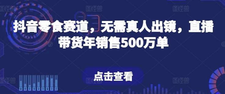 抖音零食赛道，无需真人出镜，直播带货年销售500万单【揭秘】-赛德副业库