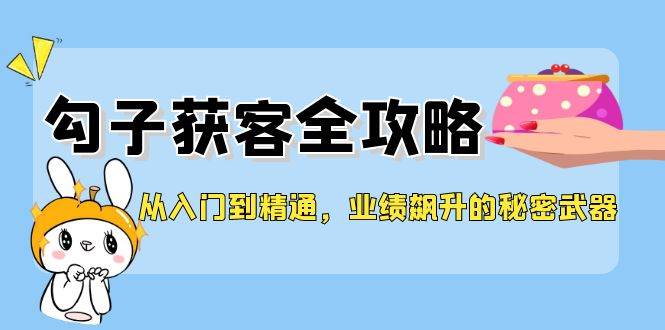 （12247期）从入门到精通，勾子获客全攻略，业绩飙升的秘密武器-赛德副业库