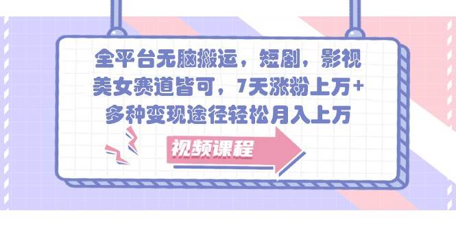 全平台无脑搬运，短剧，影视，美女赛道皆可，7天涨粉上万+，多种变现途径轻松月入上万-赛德副业库