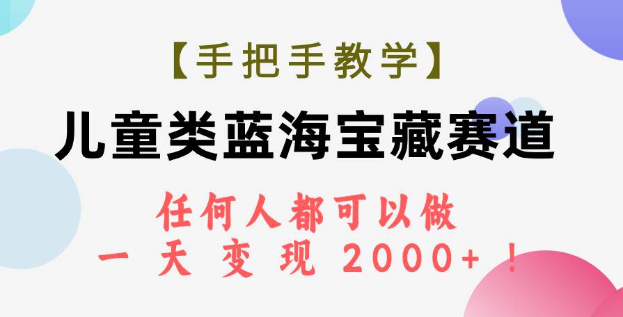 （7611期）【手把手教学】儿童类蓝海宝藏赛道，任何人都可以做，一天轻松变现2000+！-赛德副业库