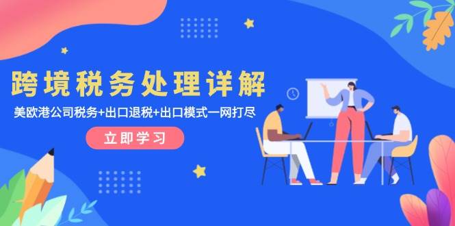 (13512期)跨境税务处理详解:美欧港公司税务+出口退税+出口模式一网打尽-赛德副业库