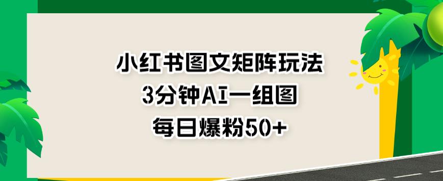 小红书图文矩阵玩法，3分钟AI一组图，每日爆粉50+【揭秘】-赛德副业库