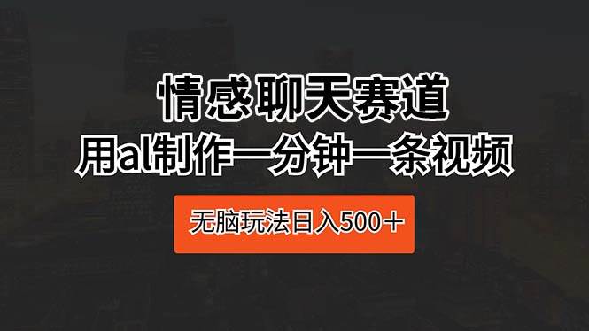 （10254期）情感聊天赛道 用al制作一分钟一条视频 无脑玩法日入500＋-赛德副业库