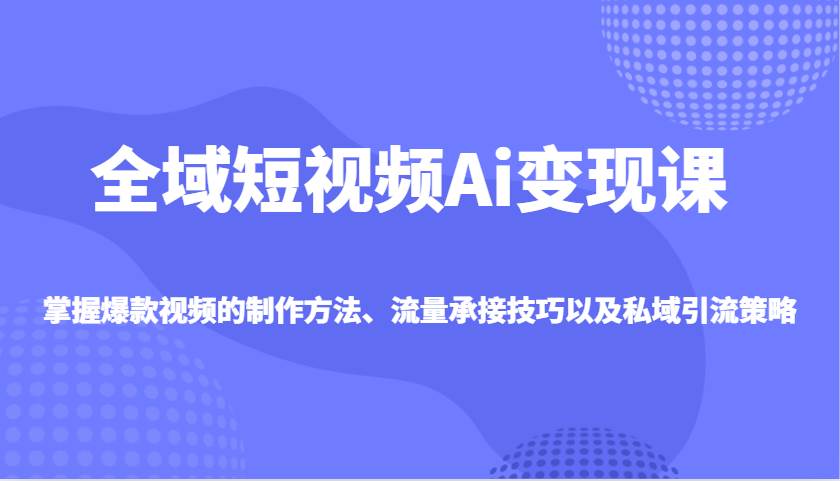 全域短视频Ai变现课，掌握爆款视频的制作方法、流量承接技巧以及私域引流策略-赛德副业库