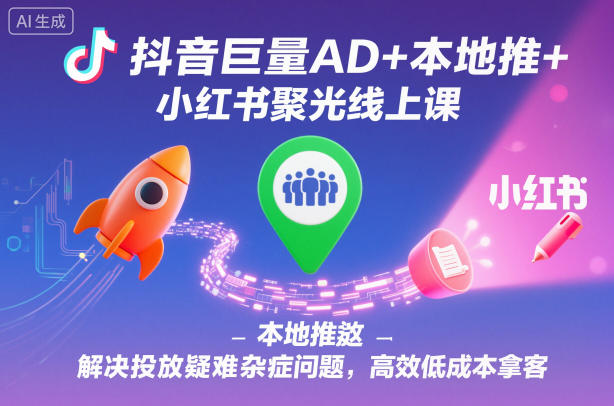 抖音巨量AD+本地推+小红书聚光线上课,解决投放疑难杂症问题,高效低成本拿客-赛德副业库