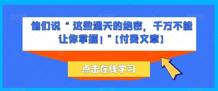 他们说 “ 这些通天的绝密，千万不能让你掌握! ”【付费文章】-赛德副业库
