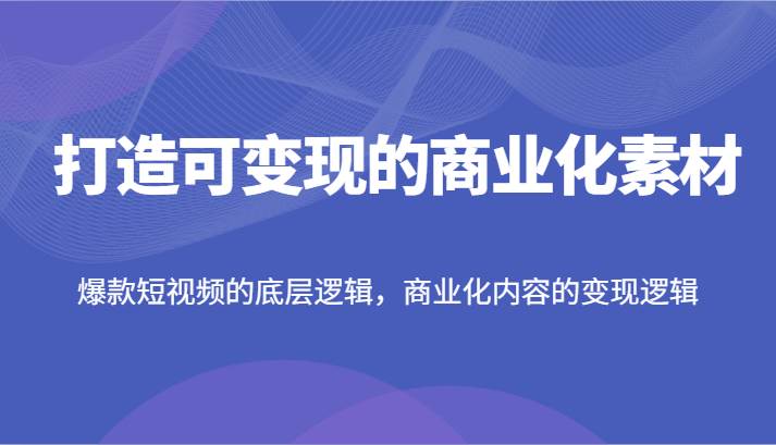 打造可变现的商业化素材，爆款短视频的底层逻辑，商业化内容的变现逻辑-赛德副业库