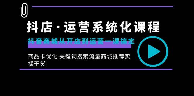 (8643期)抖店·运营系统化课程:抖音商城从开店到运营一课搞定,商品卡优化 关键...-赛德副业库