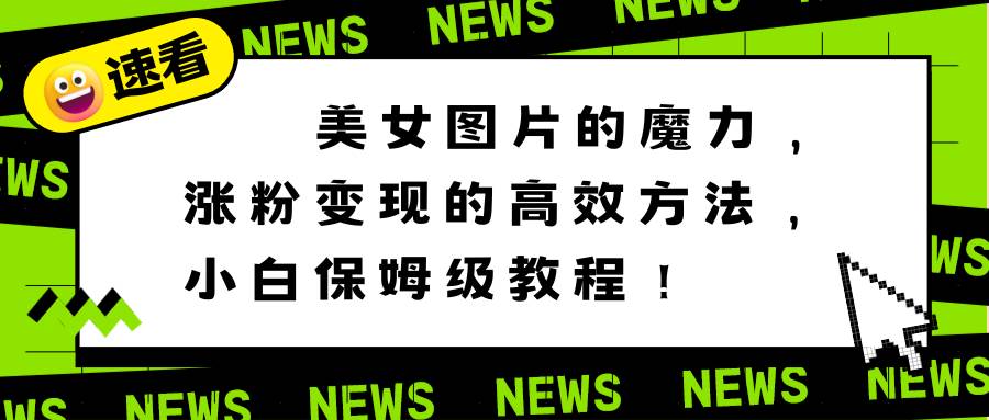(8666期)美女图片的魔力,涨粉变现的高效方法,小白保姆级教程!-赛德副业库